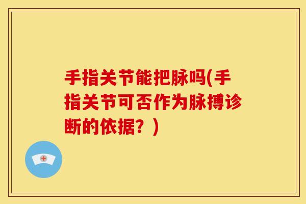 手指关节能把脉吗(手指关节可否作为脉搏诊断的依据？)