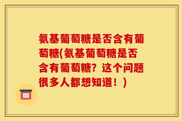 氨基葡萄糖是否含有葡萄糖(氨基葡萄糖是否含有葡萄糖？这个问题很多人都想知道！)