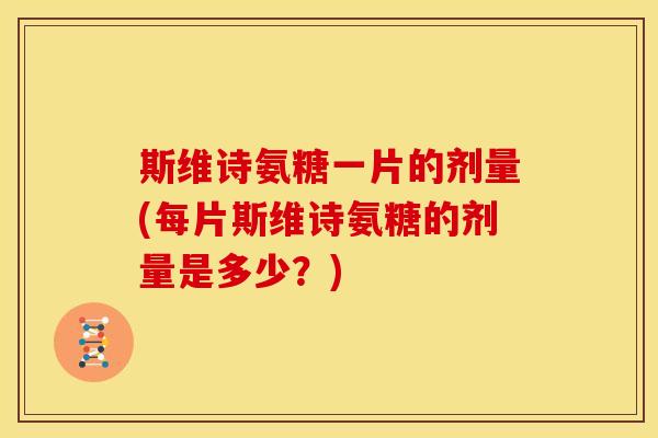 斯维诗氨糖一片的剂量(每片斯维诗氨糖的剂量是多少？)