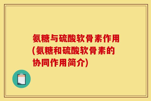 氨糖与硫酸软骨素作用(氨糖和硫酸软骨素的协同作用简介)