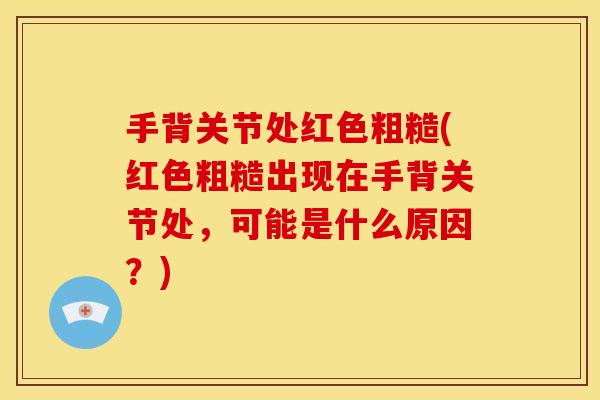 手背关节处红色粗糙(红色粗糙出现在手背关节处，可能是什么原因？)