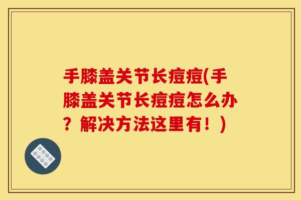 手膝盖关节长痘痘(手膝盖关节长痘痘怎么办？解决方法这里有！)