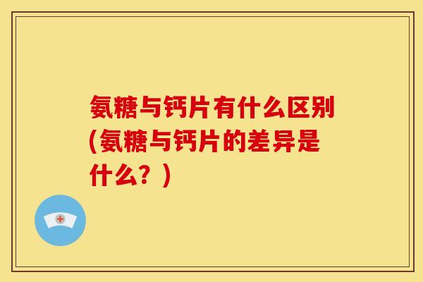 氨糖与钙片有什么区别(氨糖与钙片的差异是什么？)