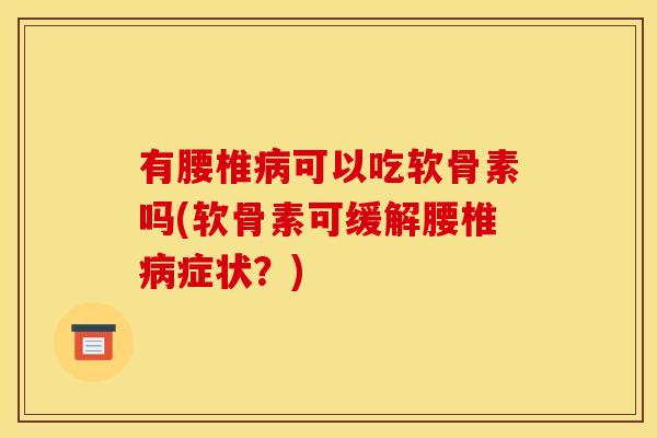 有腰椎病可以吃软骨素吗(软骨素可缓解腰椎病症状？)