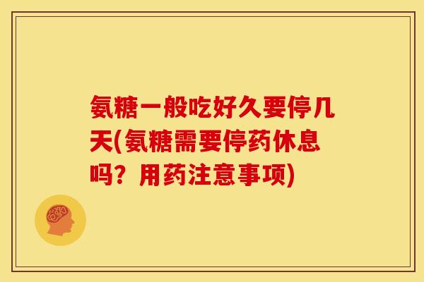 氨糖一般吃好久要停几天(氨糖需要停药休息吗？用药注意事项)