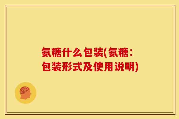 氨糖什么包装(氨糖：包装形式及使用说明)