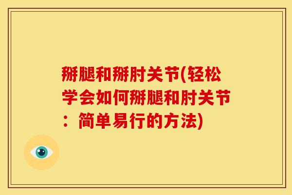 掰腿和掰肘关节(轻松学会如何掰腿和肘关节：简单易行的方法)