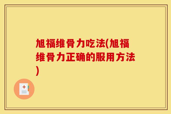 旭福维骨力吃法(旭福维骨力正确的服用方法)