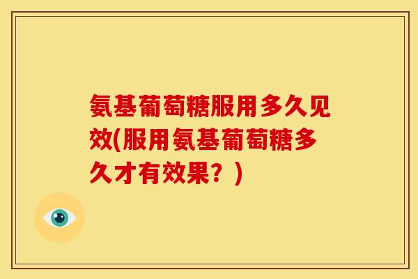 氨基葡萄糖服用多久见效(服用氨基葡萄糖多久才有效果？)