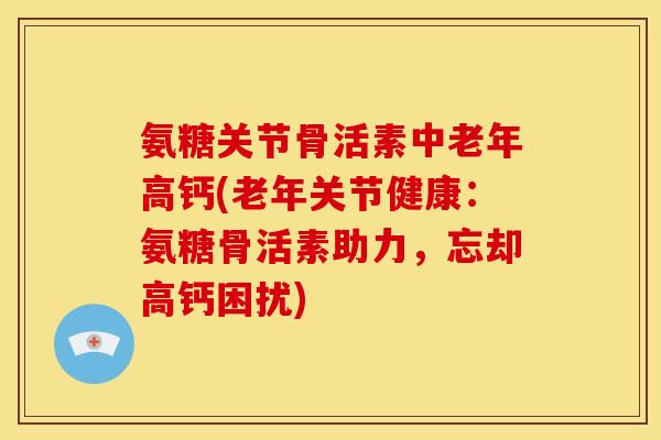 氨糖关节骨活素中老年高钙(老年关节健康：氨糖骨活素助力，忘却高钙困扰)