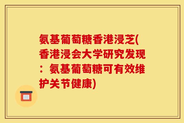 氨基葡萄糖香港浸芝(香港浸会大学研究发现：氨基葡萄糖可有效维护关节健康)