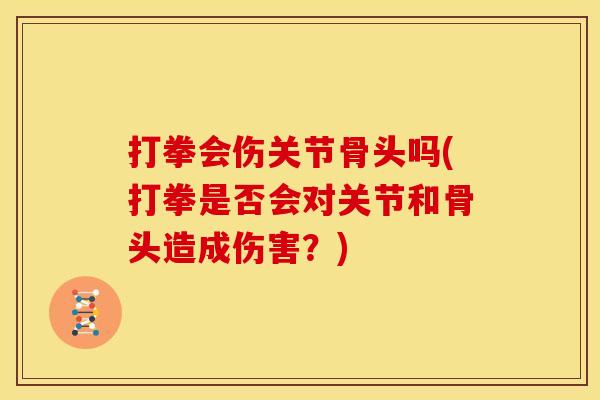 打拳会伤关节骨头吗(打拳是否会对关节和骨头造成伤害？)