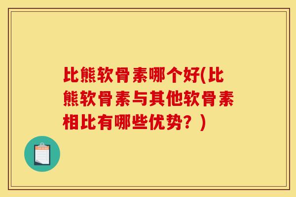 比熊软骨素哪个好(比熊软骨素与其他软骨素相比有哪些优势？)