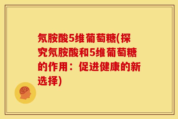 氖胺酸5维葡萄糖(探究氖胺酸和5维葡萄糖的作用：促进健康的新选择)