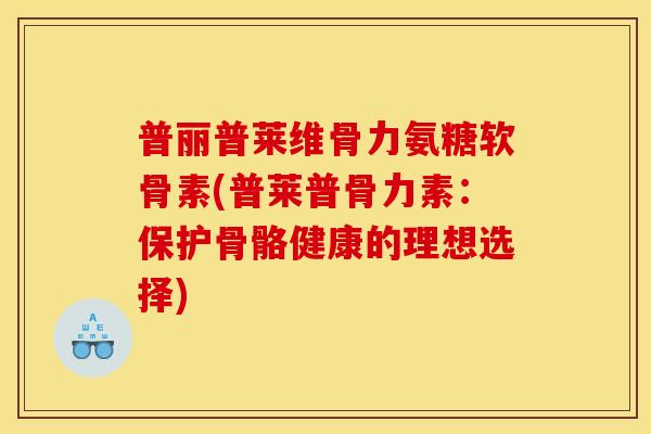 普丽普莱维骨力氨糖软骨素(普莱普骨力素：保护骨骼健康的理想选择)