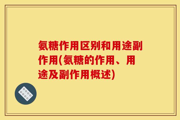 氨糖作用区别和用途副作用(氨糖的作用、用途及副作用概述)