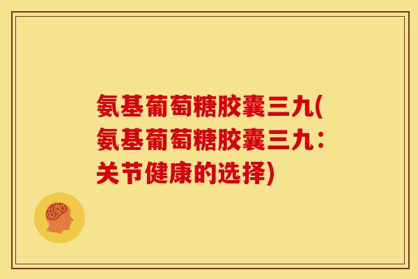 氨基葡萄糖胶囊三九(氨基葡萄糖胶囊三九：关节健康的选择)