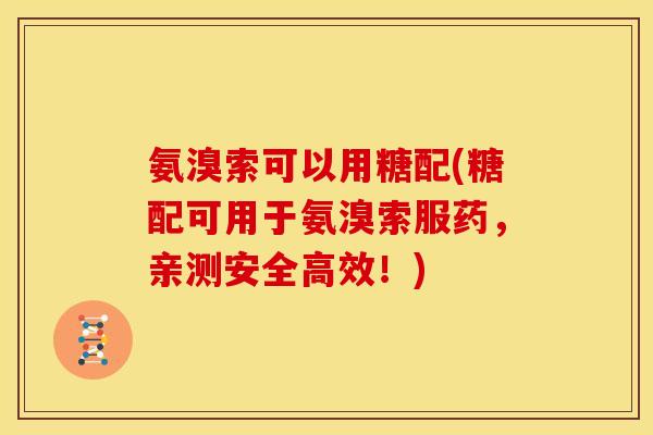氨溴索可以用糖配(糖配可用于氨溴索服药，亲测安全高效！)