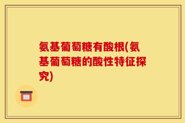 氨基葡萄糖有酸根(氨基葡萄糖的酸性特征探究)