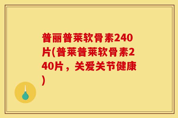 普丽普莱软骨素240片(普莱普莱软骨素240片，关爱关节健康)