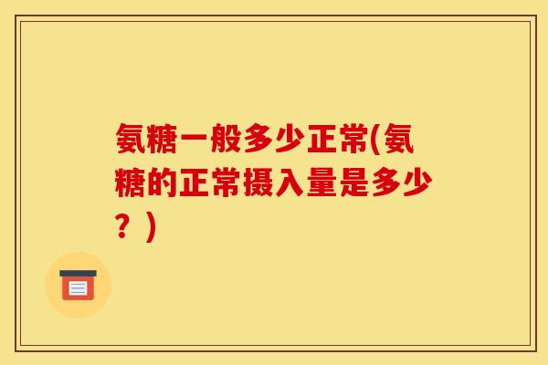 氨糖一般多少正常(氨糖的正常摄入量是多少？)