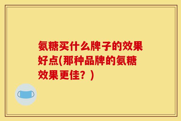 氨糖买什么牌子的效果好点(那种品牌的氨糖效果更佳？)
