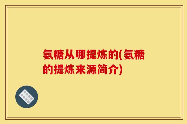 氨糖从哪提炼的(氨糖的提炼来源简介)