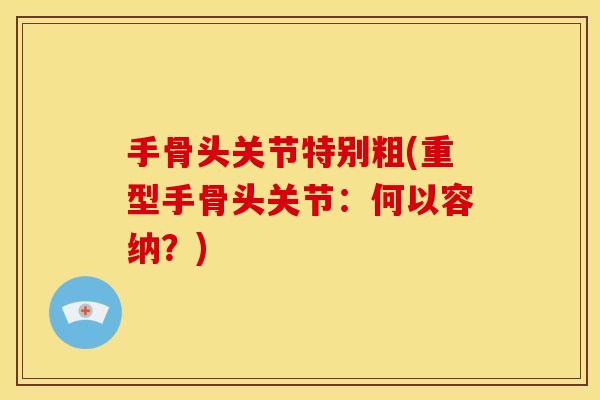 手骨头关节特别粗(重型手骨头关节：何以容纳？)