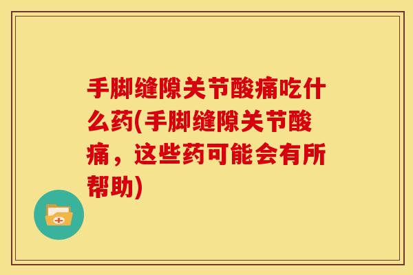 手脚缝隙关节酸痛吃什么药(手脚缝隙关节酸痛，这些药可能会有所帮助)