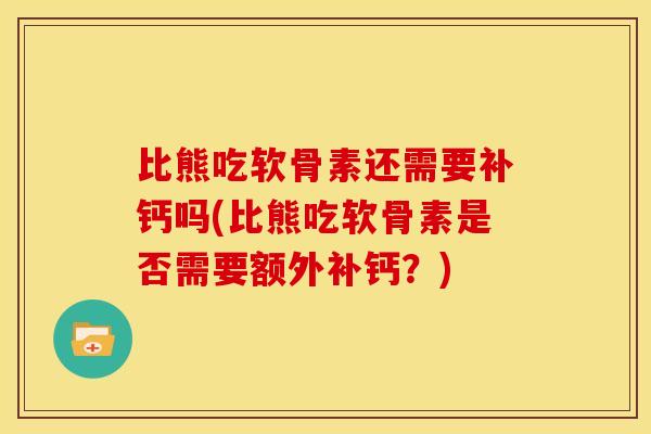 比熊吃软骨素还需要补钙吗(比熊吃软骨素是否需要额外补钙？)