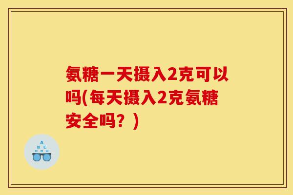 氨糖一天摄入2克可以吗(每天摄入2克氨糖安全吗？)