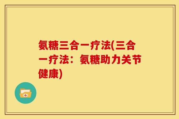 氨糖三合一疗法(三合一疗法：氨糖助力关节健康)
