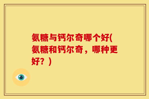 氨糖与钙尔奇哪个好(氨糖和钙尔奇，哪种更好？)