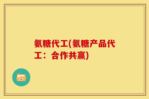 氨糖代工(氨糖产品代工：合作共赢)