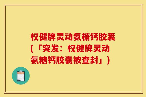 权健牌灵动氨糖钙胶囊(「突发：权健牌灵动氨糖钙胶囊被查封」)