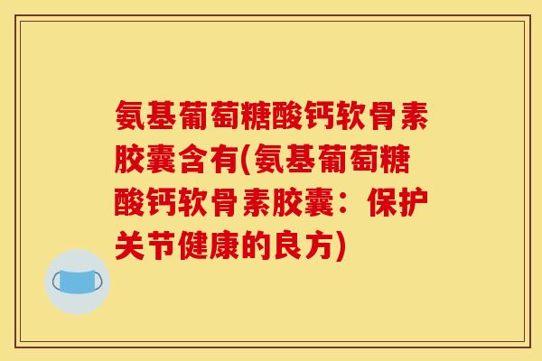 氨基葡萄糖酸钙软骨素胶囊含有(氨基葡萄糖酸钙软骨素胶囊：保护关节健康的良方)