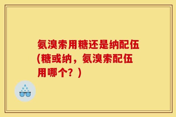 氨溴索用糖还是纳配伍(糖或纳，氨溴索配伍用哪个？)