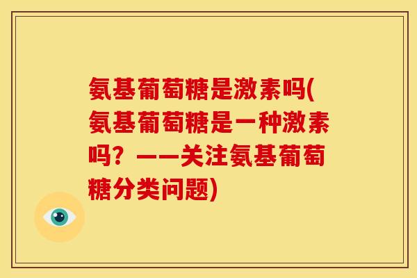 氨基葡萄糖是激素吗(氨基葡萄糖是一种激素吗？——关注氨基葡萄糖分类问题)