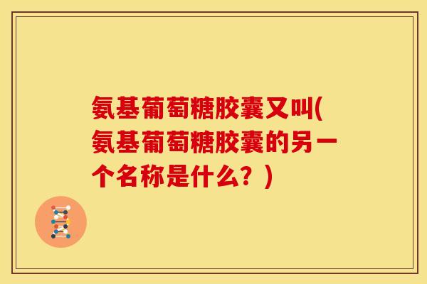 氨基葡萄糖胶囊又叫(氨基葡萄糖胶囊的另一个名称是什么？)