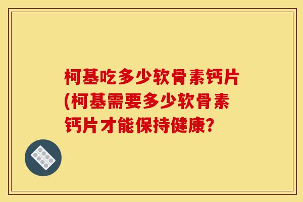 柯基吃多少软骨素钙片(柯基需要多少软骨素钙片才能保持健康？