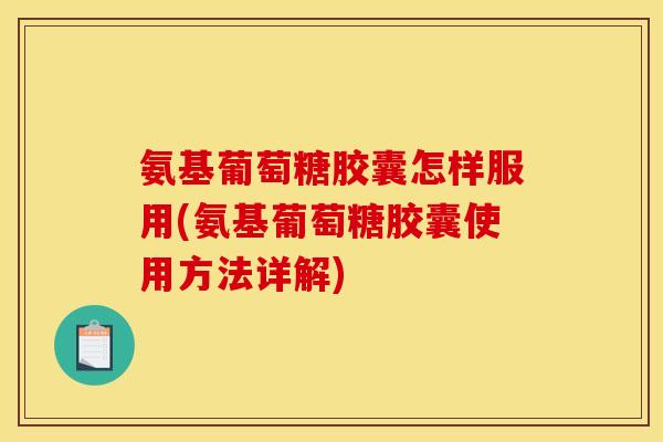 氨基葡萄糖胶囊怎样服用(氨基葡萄糖胶囊使用方法详解)