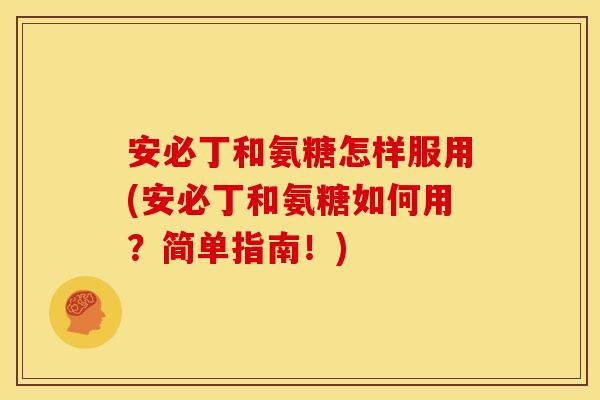 安必丁和氨糖怎样服用(安必丁和氨糖如何用？简单指南！)