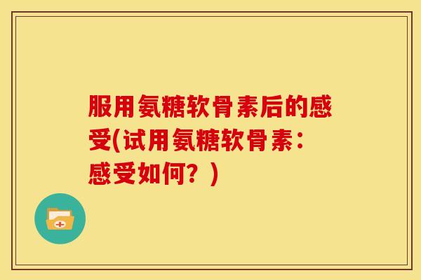 服用氨糖软骨素后的感受(试用氨糖软骨素：感受如何？)