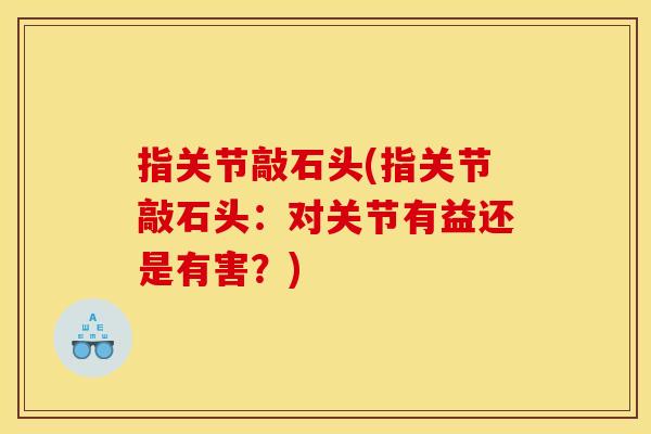 指关节敲石头(指关节敲石头：对关节有益还是有害？)