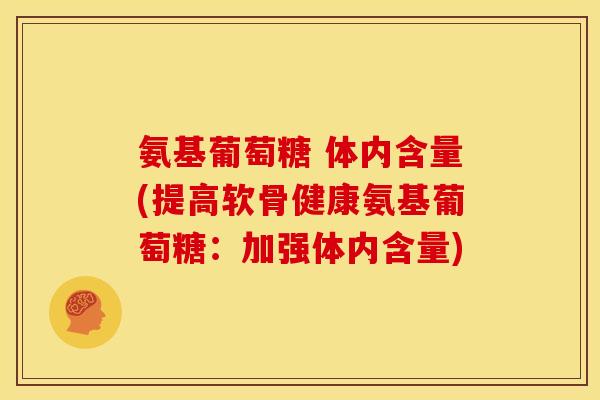 氨基葡萄糖 体内含量(提高软骨健康氨基葡萄糖：加强体内含量)