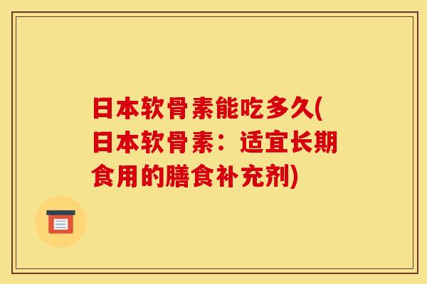 日本软骨素能吃多久(日本软骨素：适宜长期食用的膳食补充剂)