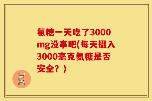 氨糖一天吃了3000mg没事吧(每天摄入3000毫克氨糖是否安全？)