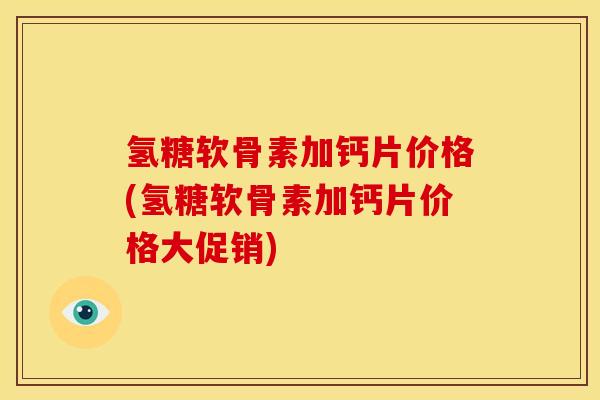 氢糖软骨素加钙片价格(氢糖软骨素加钙片价格大促销)