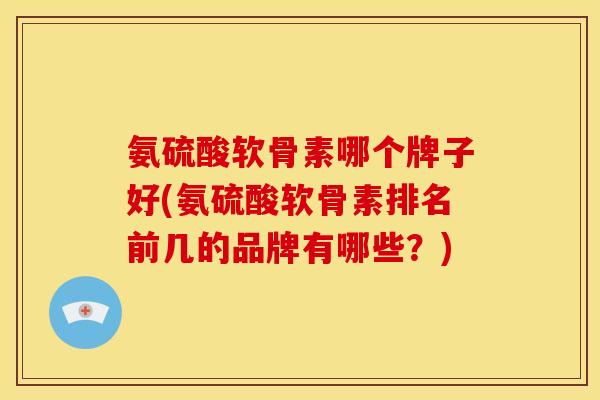 氨硫酸软骨素哪个牌子好(氨硫酸软骨素排名前几的品牌有哪些？)