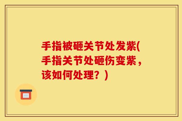 手指被砸关节处发紫(手指关节处砸伤变紫，该如何处理？)